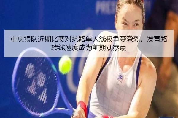 重庆狼队近期比赛对抗路单人线权争夺激烈，发育路转线速度成为前期观察点